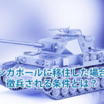 シンガポールに移住した場合に徴兵される条件とは？